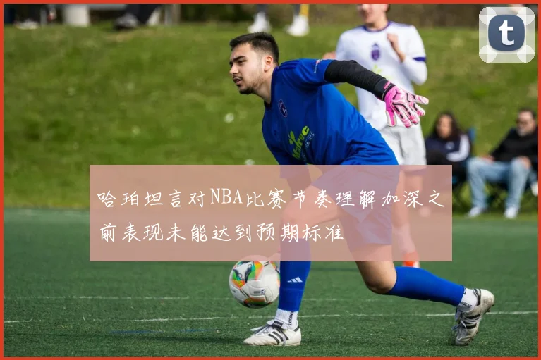 哈珀坦言对NBA比赛节奏理解加深之前表现未能达到预期标准