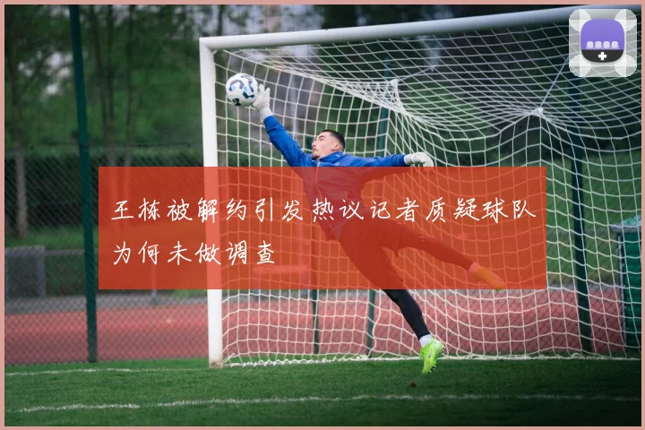 王栋被解约引发热议记者质疑球队为何未做调查