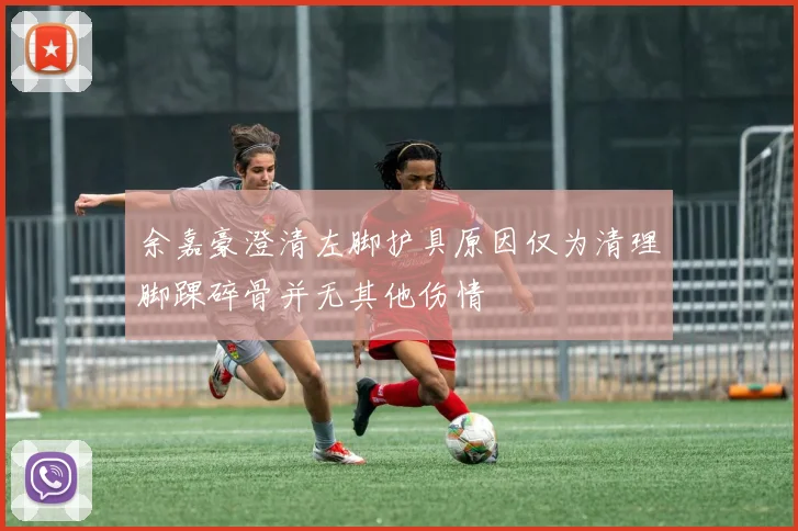 余嘉豪澄清左脚护具原因仅为清理脚踝碎骨并无其他伤情