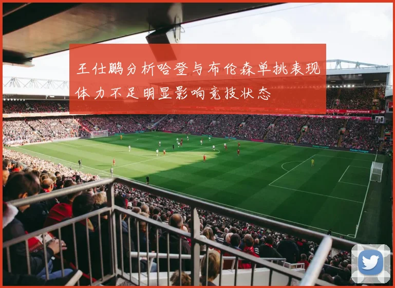 王仕鹏分析哈登与布伦森单挑表现体力不足明显影响竞技状态