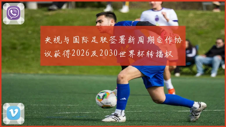 央视与国际足联签署新周期合作协议获得2026及2030世界杯转播权