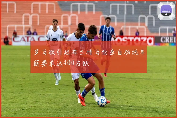 罗马欲引进布兰特马伦亲自劝说年薪要求达400万欧