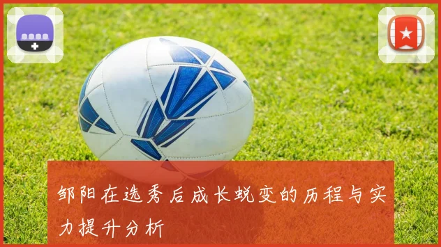 邹阳在选秀后成长蜕变的历程与实力提升分析