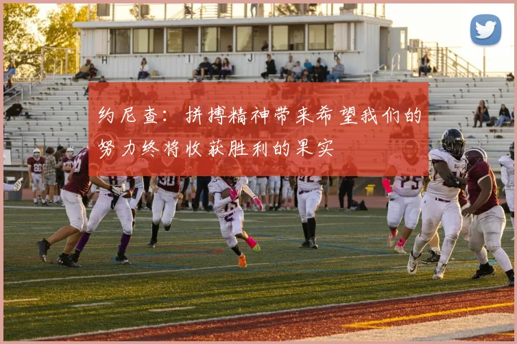 约尼查：拼搏精神带来希望我们的努力终将收获胜利的果实