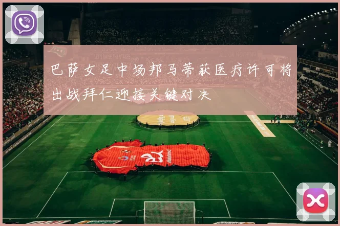 巴萨女足中场邦马蒂获医疗许可将出战拜仁迎接关键对决