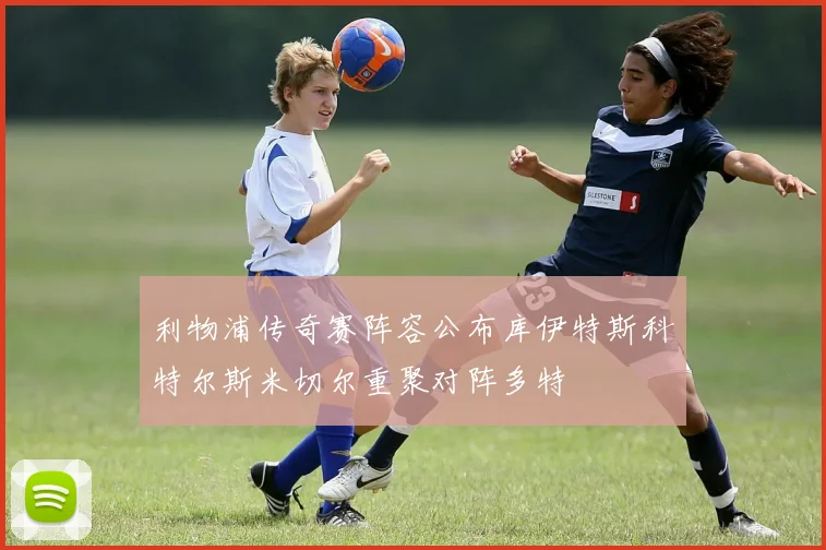 利物浦传奇赛阵容公布库伊特斯科特尔斯米切尔重聚对阵多特