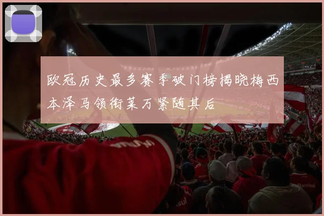 欧冠历史最多赛季破门榜揭晓梅西本泽马领衔莱万紧随其后