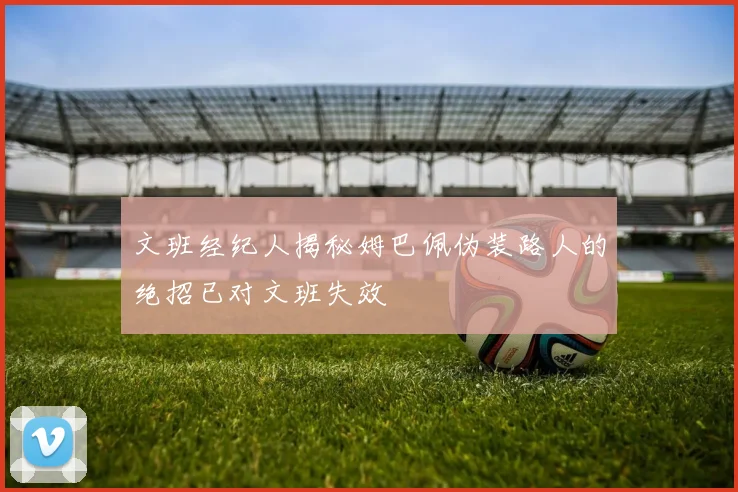 文班经纪人揭秘姆巴佩伪装路人的绝招已对文班失效