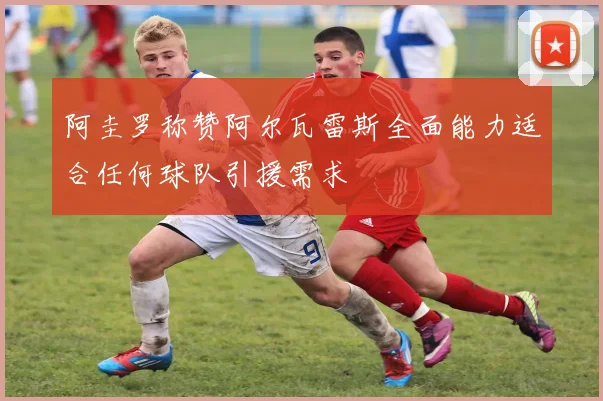 阿圭罗称赞阿尔瓦雷斯全面能力适合任何球队引援需求