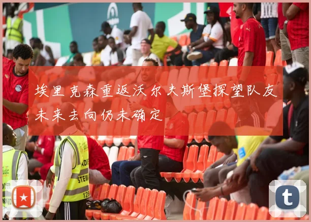 埃里克森重返沃尔夫斯堡探望队友未来去向仍未确定