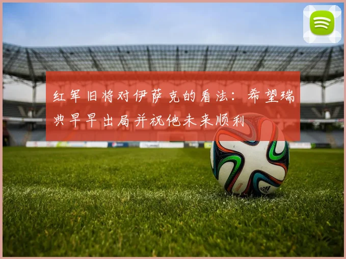 红军旧将对伊萨克的看法：希望瑞典早早出局并祝他未来顺利