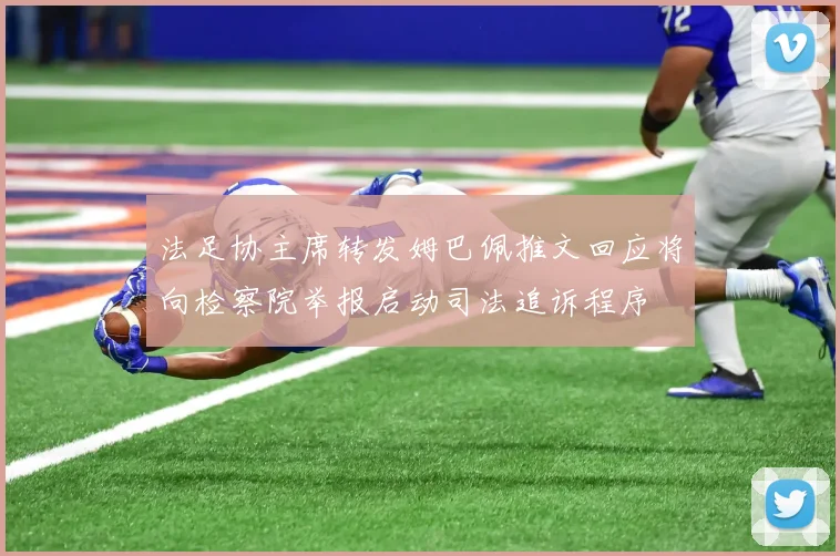 法足协主席转发姆巴佩推文回应将向检察院举报启动司法追诉程序